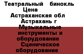 Театральный   бинокль › Цена ­ 1 200 - Астраханская обл., Астрахань г. Музыкальные инструменты и оборудование » Сценическое оборудование   